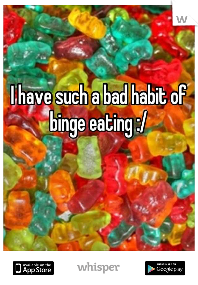 I have such a bad habit of binge eating :/