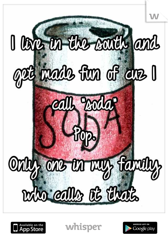 I live in the south and get made fun of cuz I call "soda" 
Pop. 
Only one in my family who calls it that. 