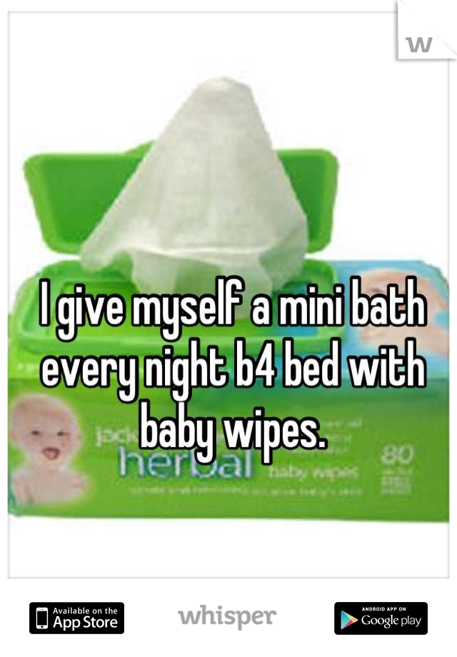 I give myself a mini bath every night b4 bed with baby wipes.
