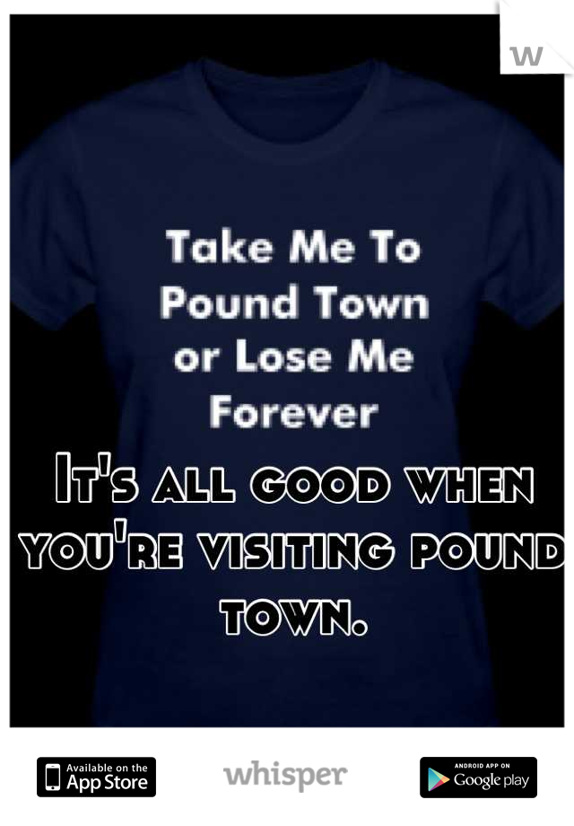 It's all good when you're visiting pound town.
