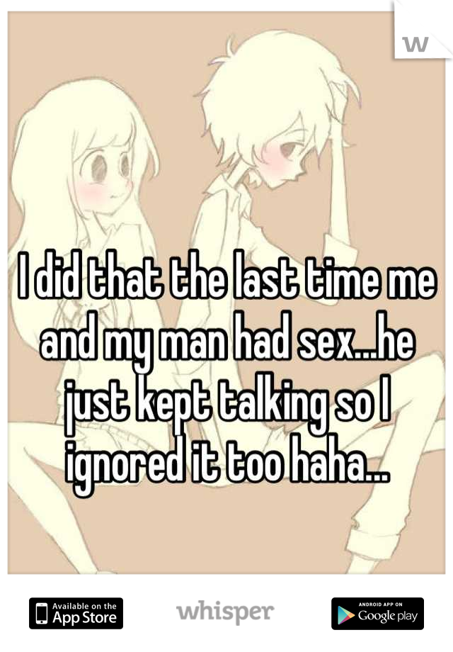 I did that the last time me and my man had sex...he just kept talking so I ignored it too haha...