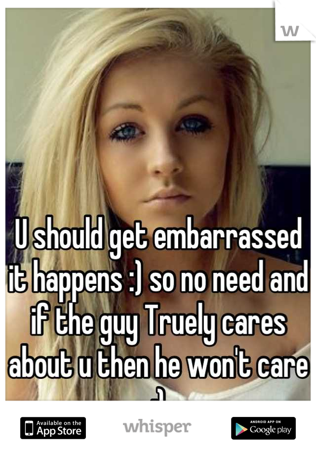 U should get embarrassed it happens :) so no need and if the guy Truely cares about u then he won't care :)
