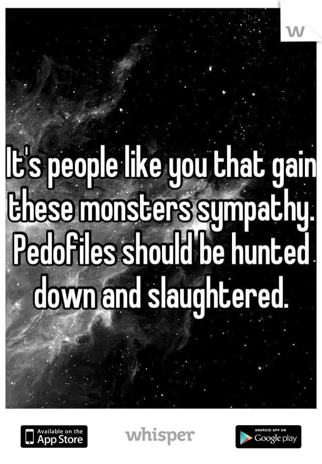 It's people like you that gain these monsters sympathy. Pedofiles should be hunted down and slaughtered.