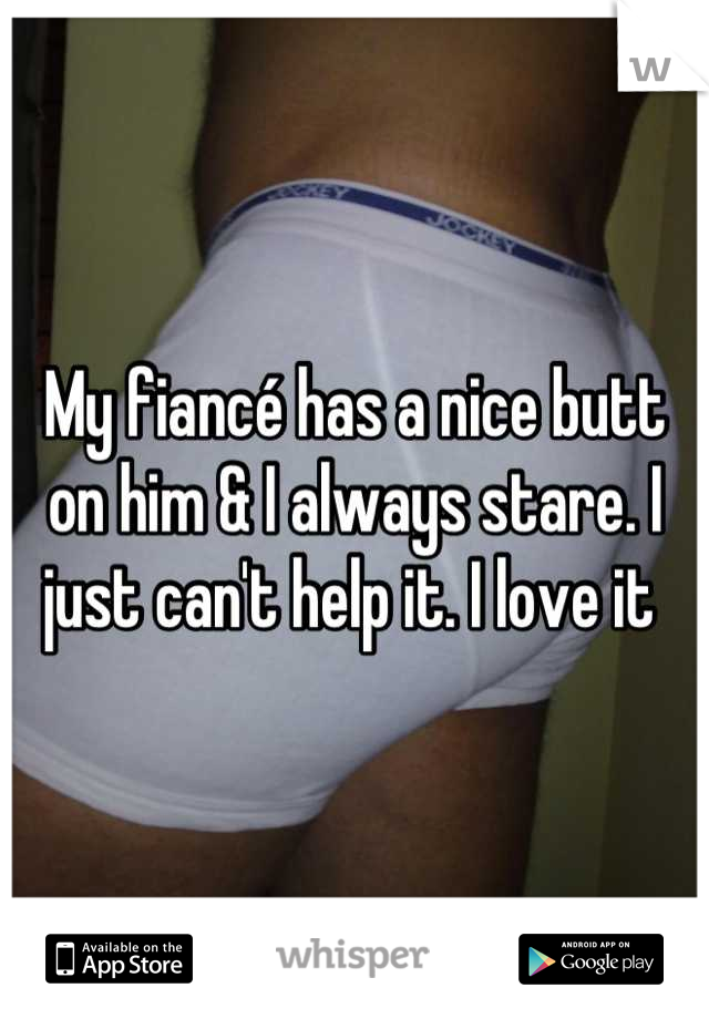 My fiancé has a nice butt on him & I always stare. I just can't help it. I love it 