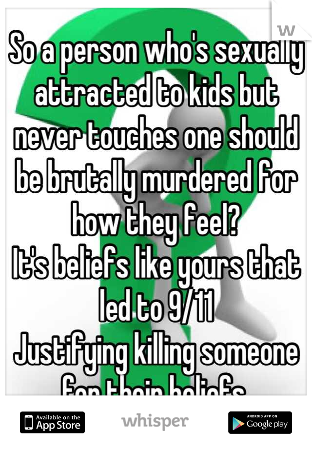 So a person who's sexually attracted to kids but never touches one should be brutally murdered for how they feel? 
It's beliefs like yours that led to 9/11
Justifying killing someone for their beliefs 