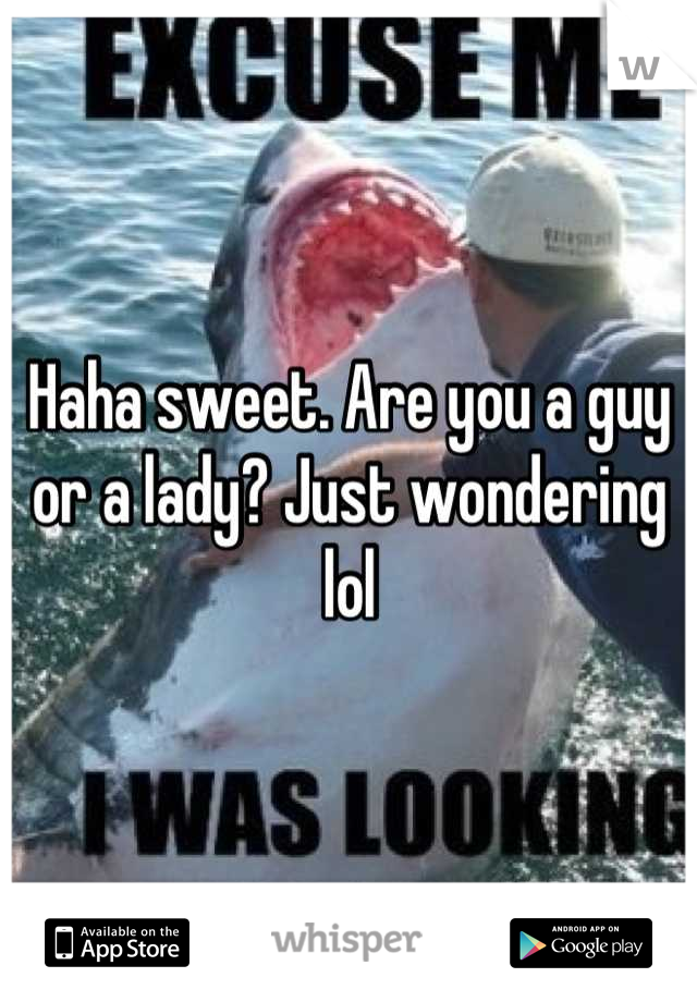 Haha sweet. Are you a guy or a lady? Just wondering lol