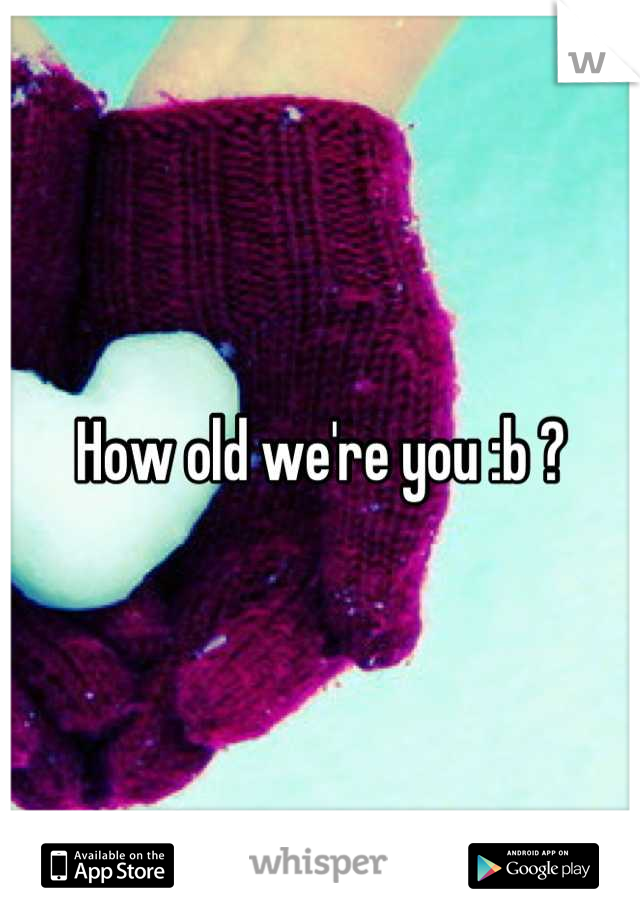 How old we're you :b ?