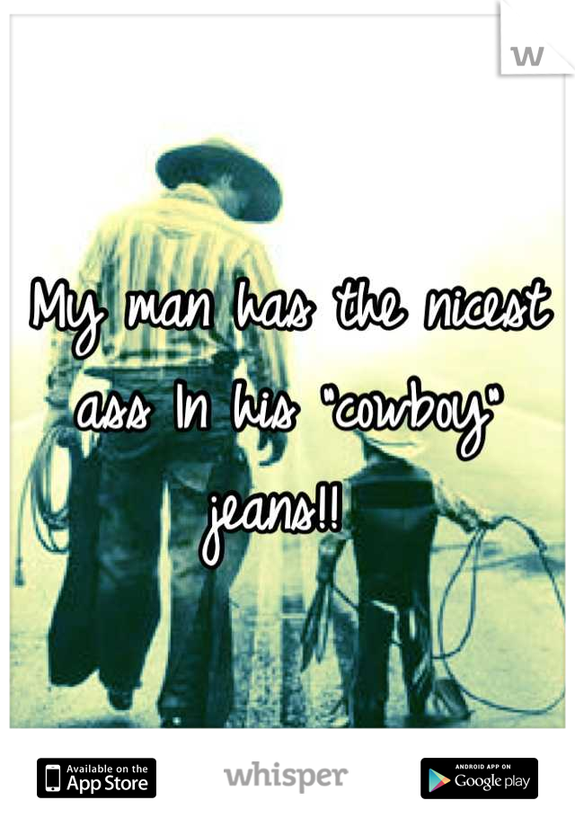 My man has the nicest ass In his "cowboy" jeans!! 