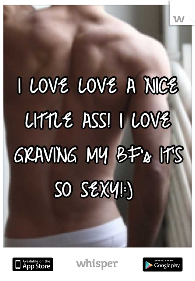 I LOVE LOVE A NICE LITTLE ASS! I LOVE GRAVING MY BF's IT'S SO SEXY!:) 