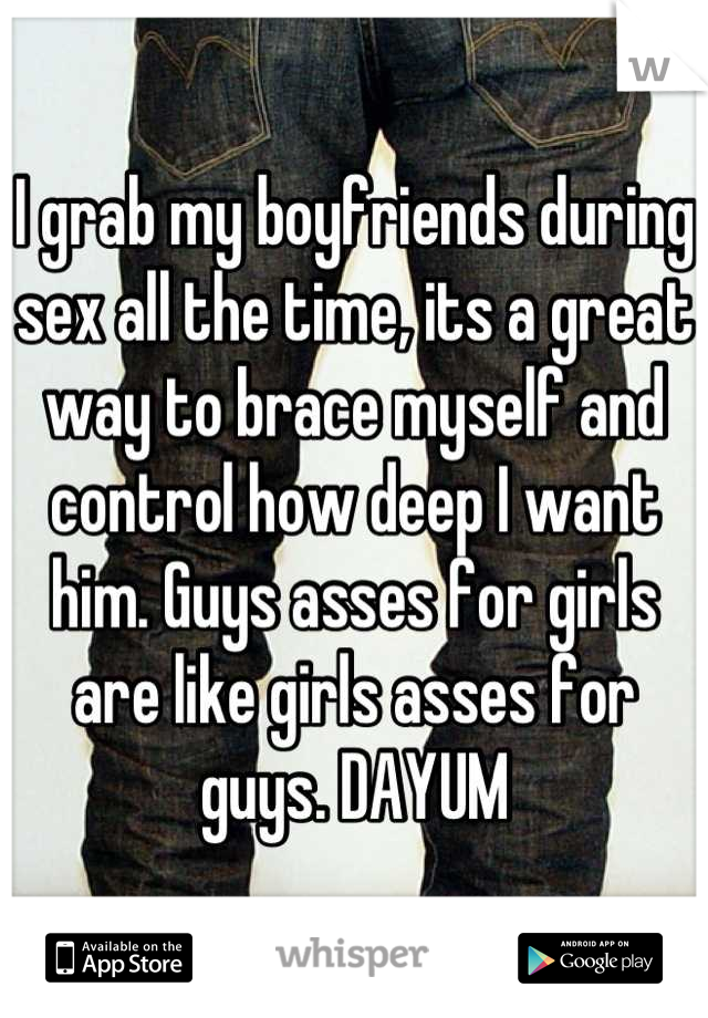 I grab my boyfriends during sex all the time, its a great way to brace myself and control how deep I want him. Guys asses for girls are like girls asses for guys. DAYUM