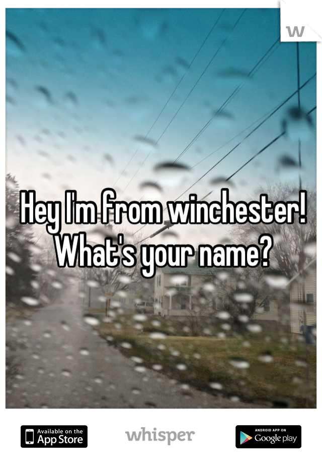 Hey I'm from winchester! What's your name?