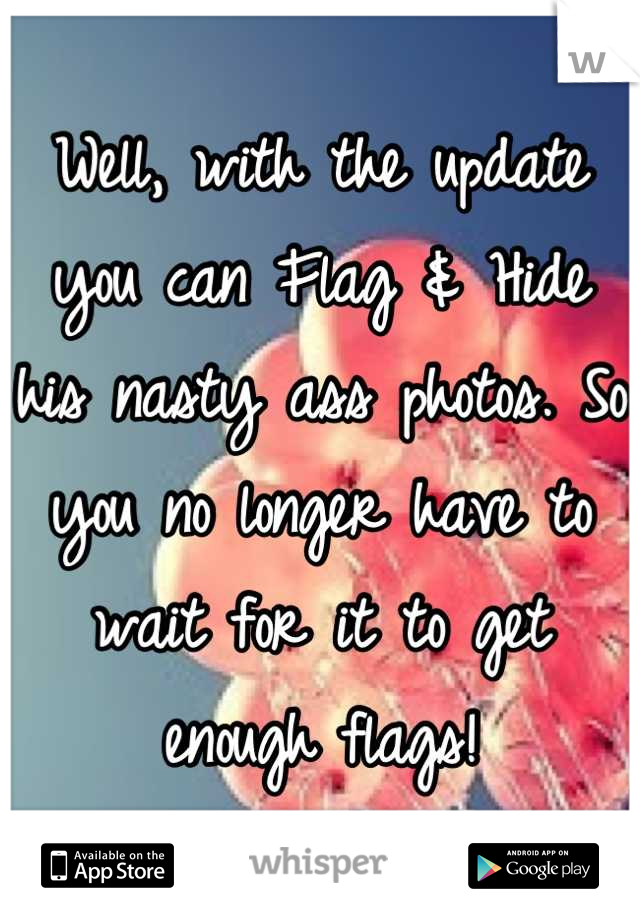 Well, with the update you can Flag & Hide his nasty ass photos. So you no longer have to wait for it to get enough flags!
