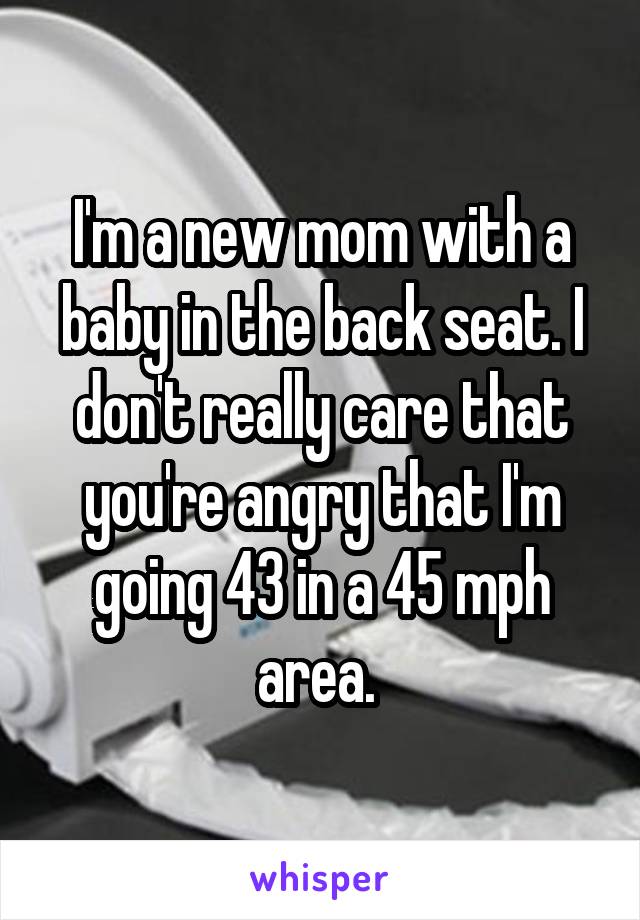 I'm a new mom with a baby in the back seat. I don't really care that you're angry that I'm going 43 in a 45 mph area. 