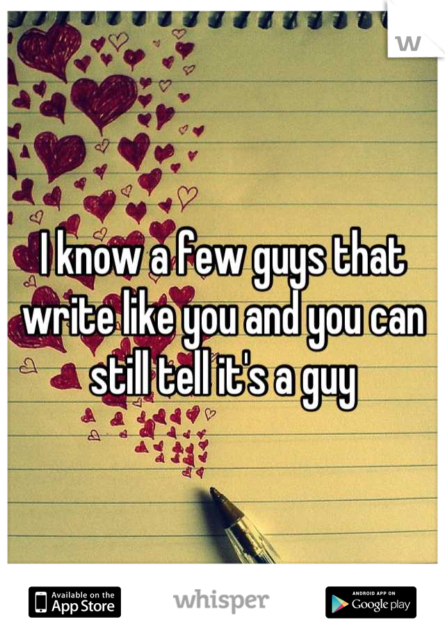 I know a few guys that write like you and you can still tell it's a guy