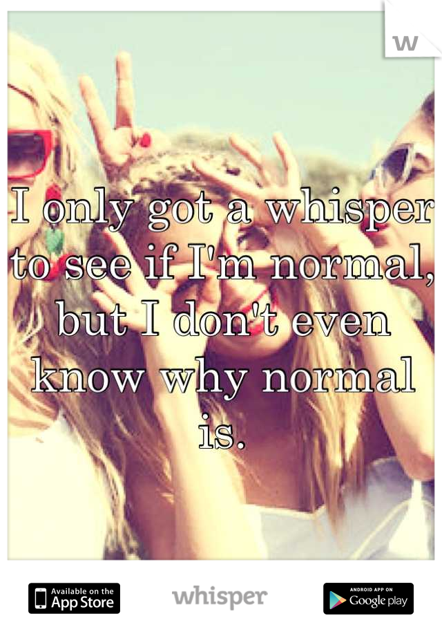 I only got a whisper to see if I'm normal, but I don't even know why normal is.