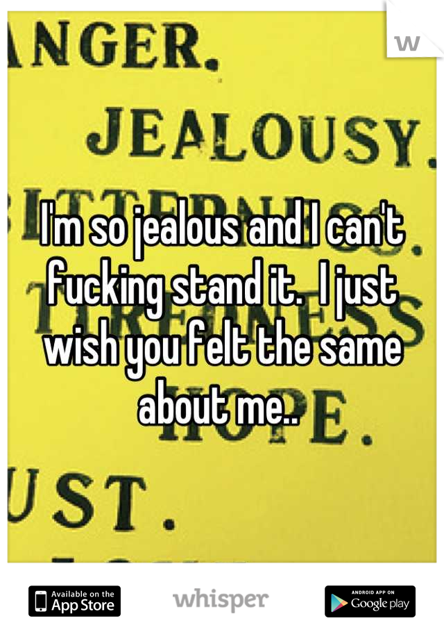 I'm so jealous and I can't fucking stand it.  I just wish you felt the same about me.. 