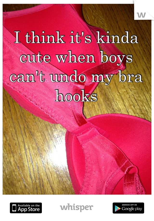I think it's kinda cute when boys can't undo my bra hooks