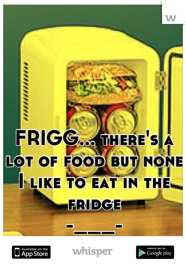FRIGG... there's a lot of food but none I like to eat in the fridge 
-___-