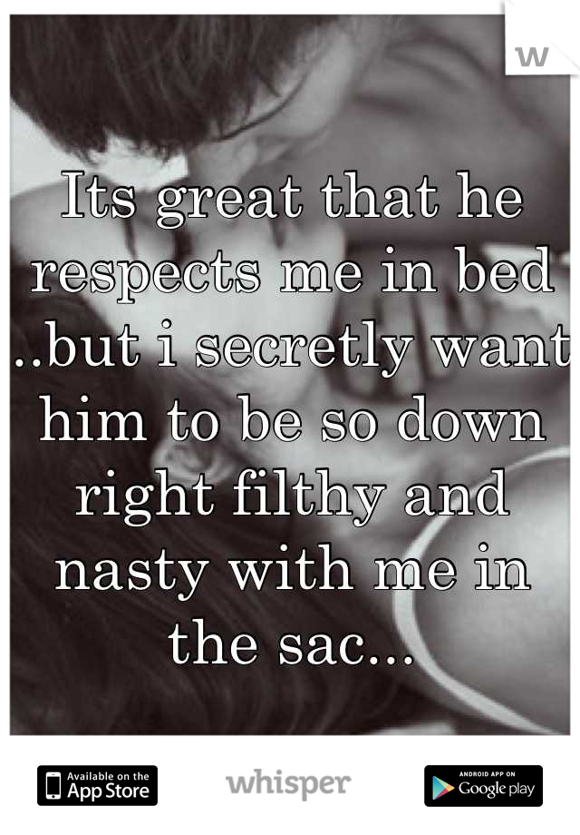 Its great that he respects me in bed ..but i secretly want him to be so down right filthy and nasty with me in the sac...