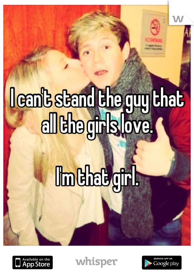 I can't stand the guy that all the girls love.

I'm that girl.
