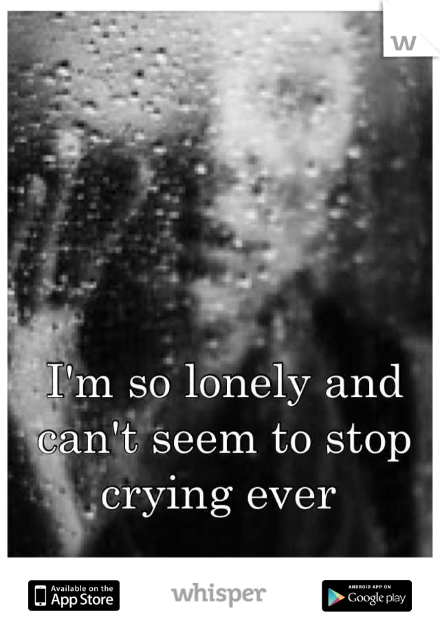 I'm so lonely and can't seem to stop crying ever 