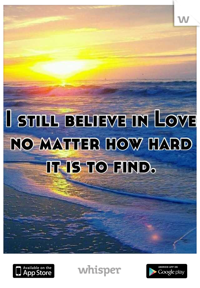 I still believe in Love no matter how hard it is to find.