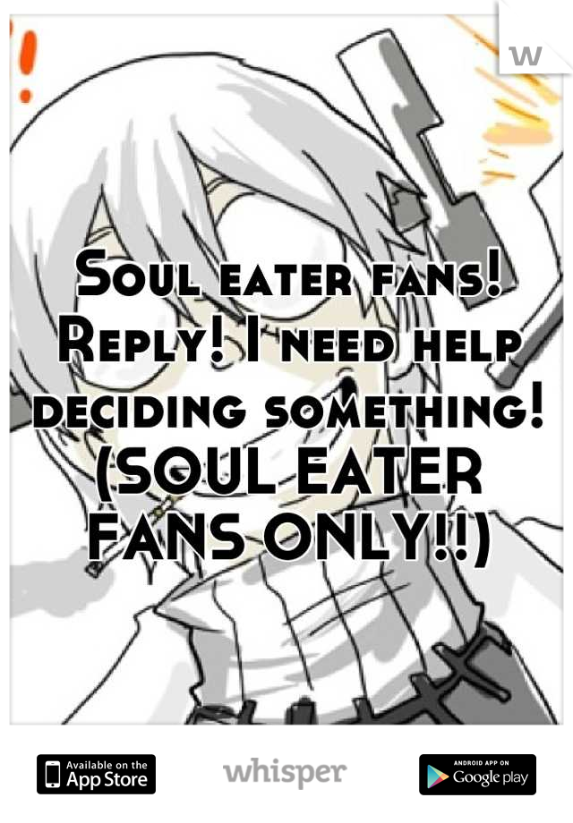 Soul eater fans! Reply! I need help deciding something!
(SOUL EATER FANS ONLY!!)