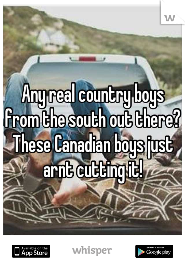 Any real country boys from the south out there? These Canadian boys just arnt cutting it!