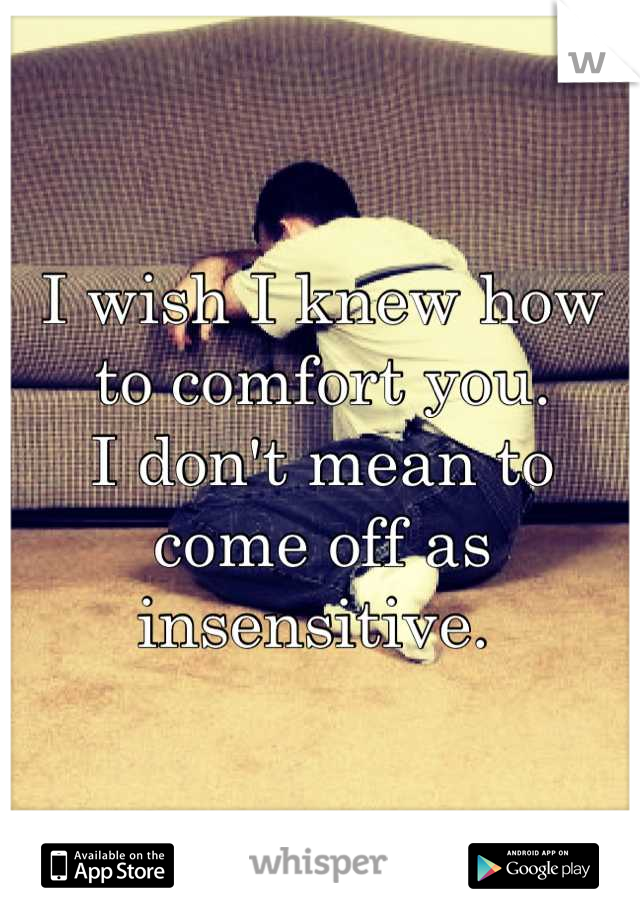 I wish I knew how to comfort you. 
I don't mean to come off as insensitive. 