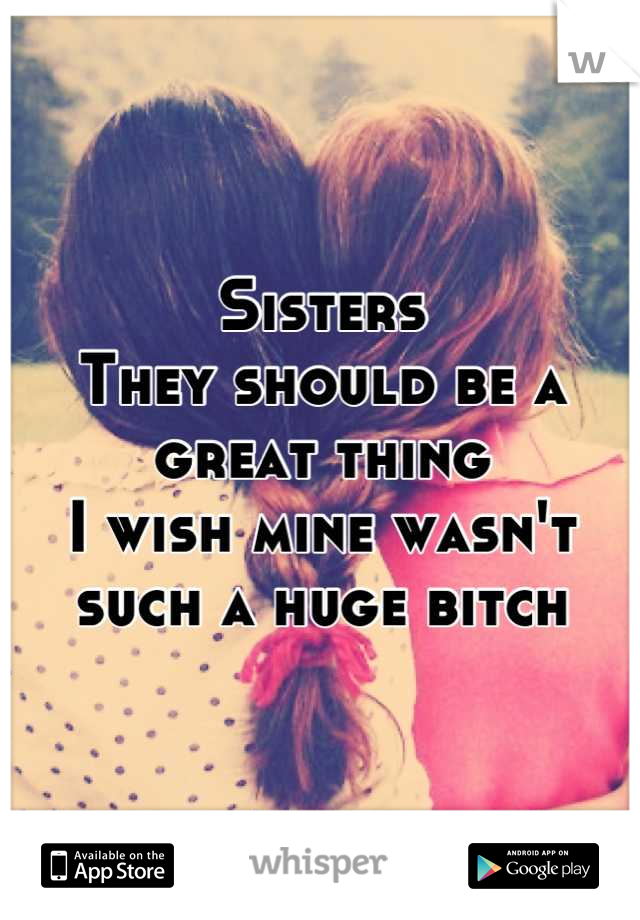 Sisters
They should be a great thing
I wish mine wasn't such a huge bitch