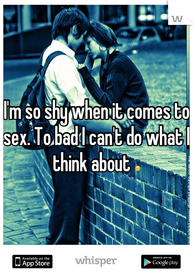 I'm so shy when it comes to sex. To bad I can't do what I think about 😒