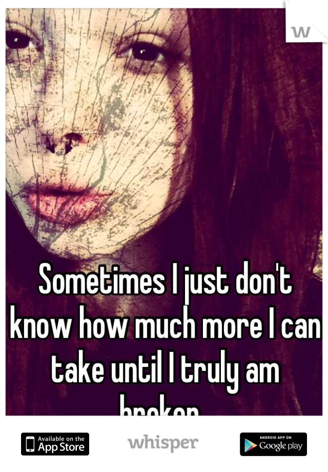 Sometimes I just don't know how much more I can take until I truly am broken. 
