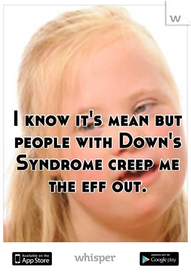 I know it's mean but people with Down's Syndrome creep me the eff out.