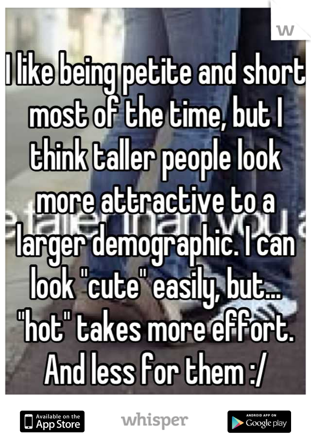 I like being petite and short most of the time, but I think taller people look more attractive to a larger demographic. I can look "cute" easily, but... "hot" takes more effort. And less for them :/