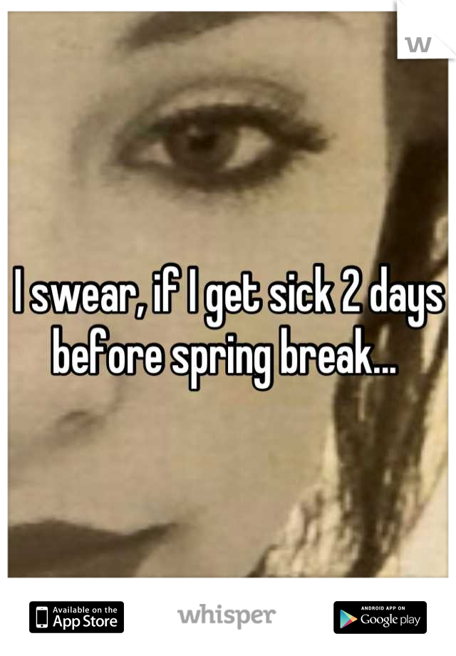 I swear, if I get sick 2 days before spring break... 