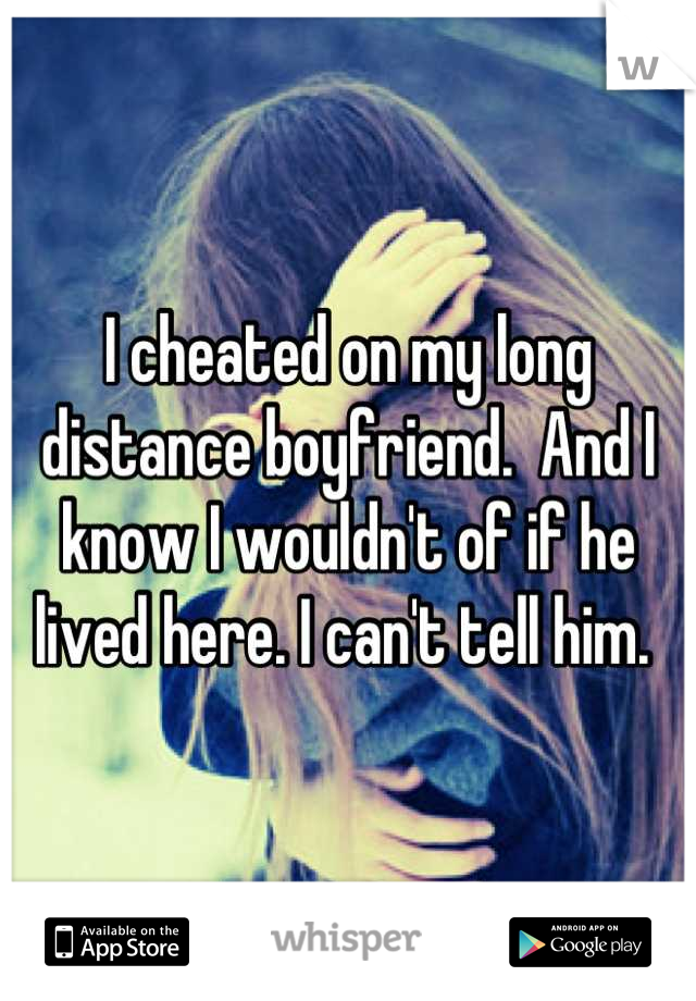 I cheated on my long distance boyfriend.  And I know I wouldn't of if he lived here. I can't tell him. 