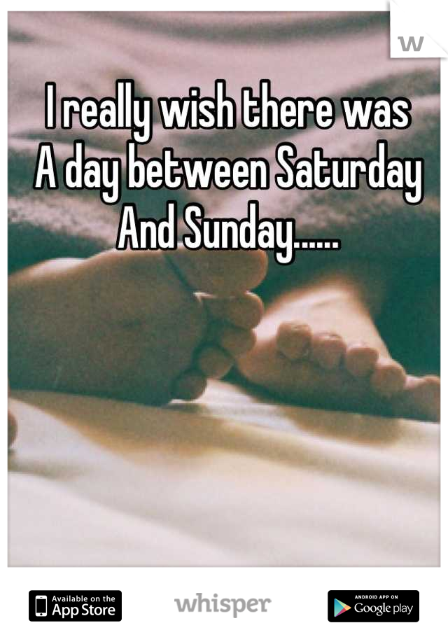 I really wish there was 
A day between Saturday 
And Sunday......
