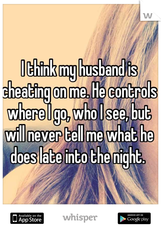 I think my husband is cheating on me. He controls where I go, who I see, but will never tell me what he does late into the night. 