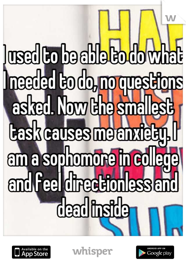 I used to be able to do what I needed to do, no questions asked. Now the smallest task causes me anxiety. I am a sophomore in college and feel directionless and dead inside