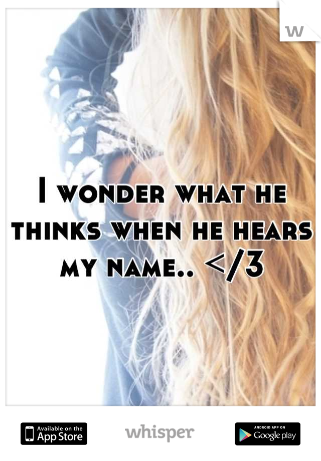 I wonder what he thinks when he hears my name.. </3