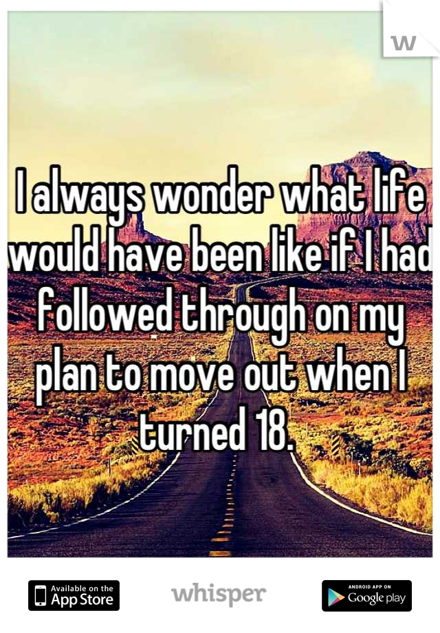 I always wonder what life would have been like if I had followed through on my plan to move out when I turned 18. 