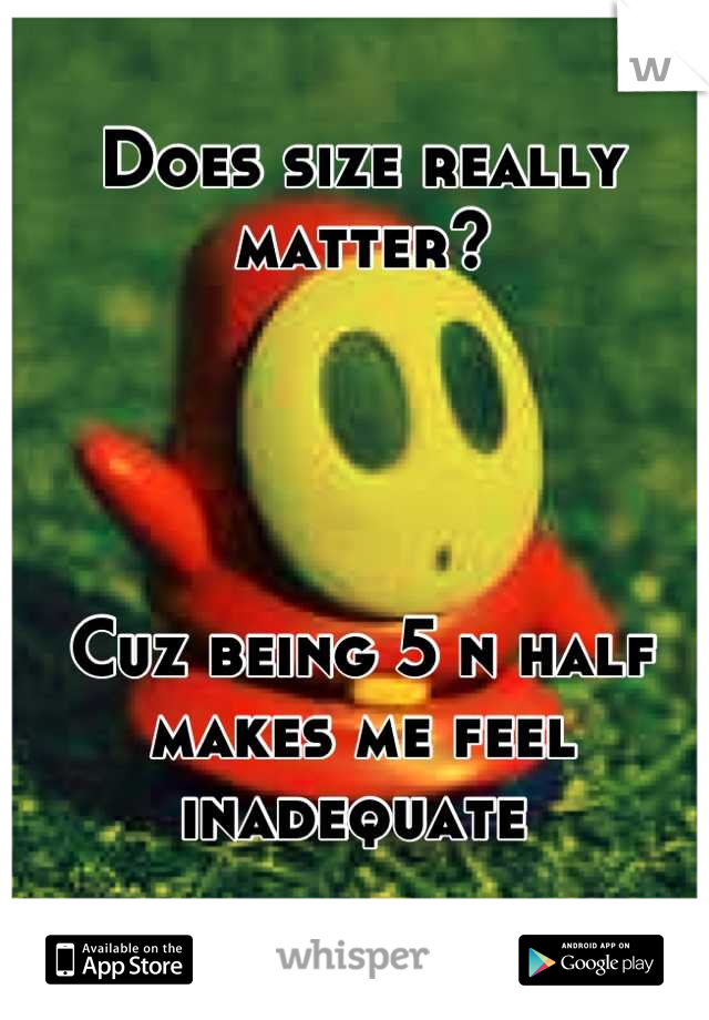 Does size really matter?




Cuz being 5 n half makes me feel inadequate 
