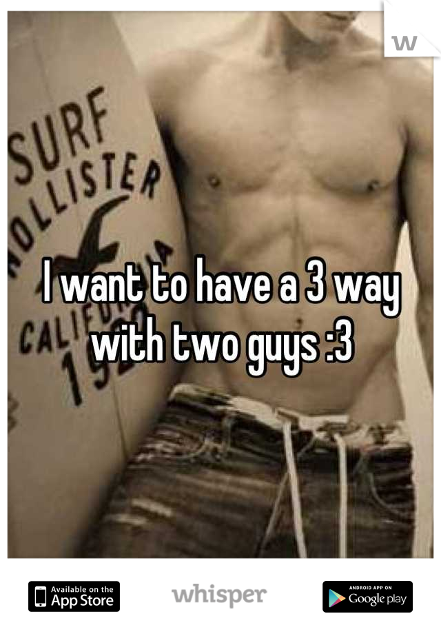I want to have a 3 way with two guys :3