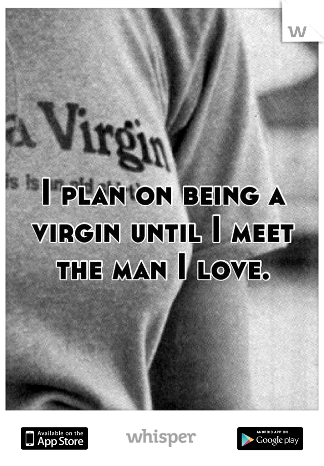 I plan on being a virgin until I meet the man I love.