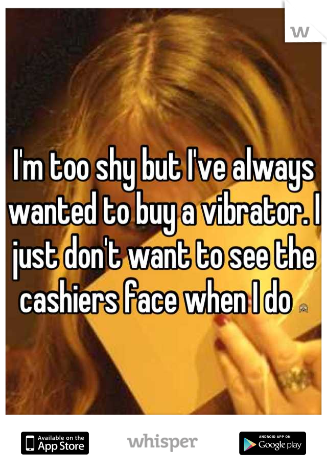 I'm too shy but I've always wanted to buy a vibrator. I just don't want to see the cashiers face when I do 🙈
