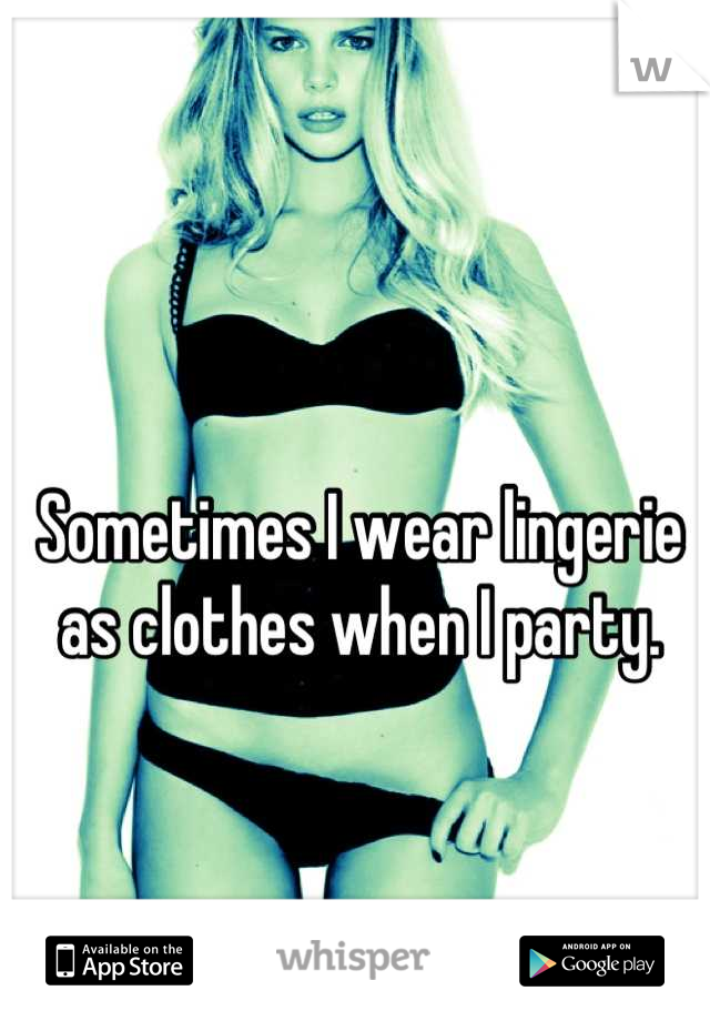 Sometimes I wear lingerie as clothes when I party.
