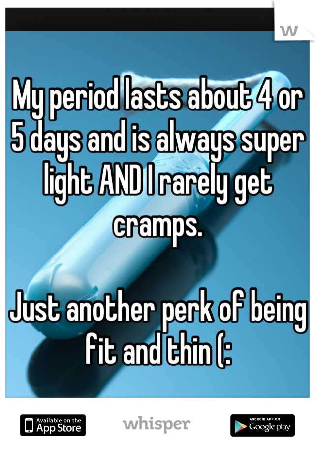 My period lasts about 4 or 5 days and is always super light AND I rarely get cramps.

Just another perk of being fit and thin (: