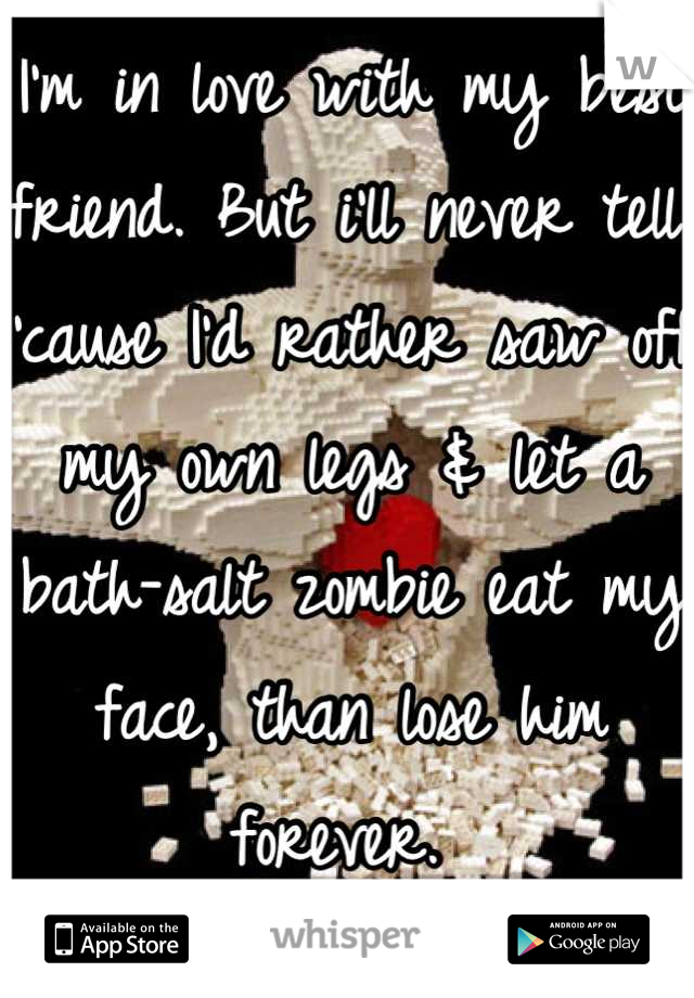 I'm in love with my best friend. But i'll never tell. 'cause I'd rather saw off my own legs & let a bath-salt zombie eat my face, than lose him forever. 