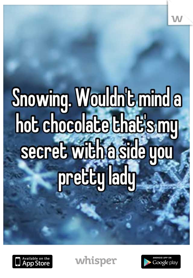 Snowing. Wouldn't mind a hot chocolate that's my secret with a side you pretty lady