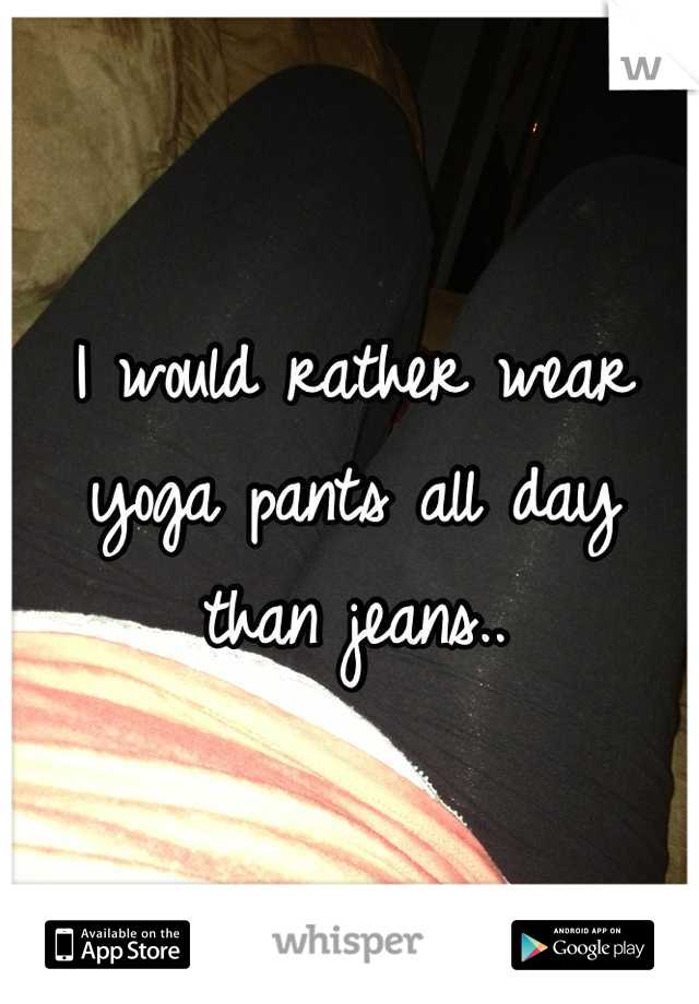 I would rather wear yoga pants all day than jeans..